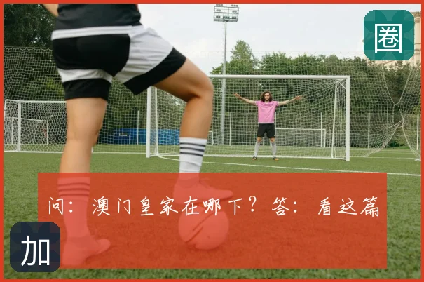 问:澳门皇家在哪下?答:看这篇