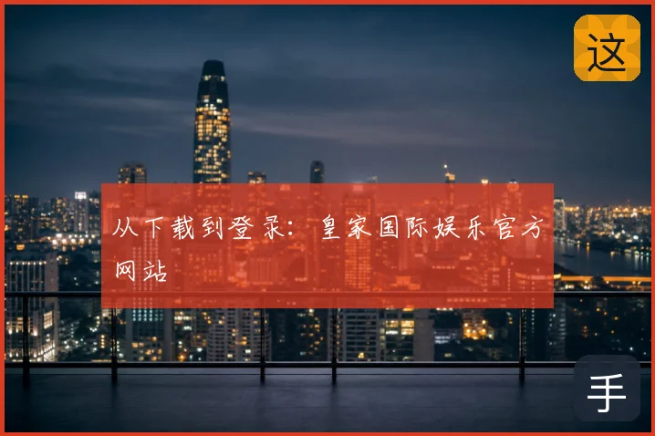 从下载到登录：皇家国际娱乐官方网站