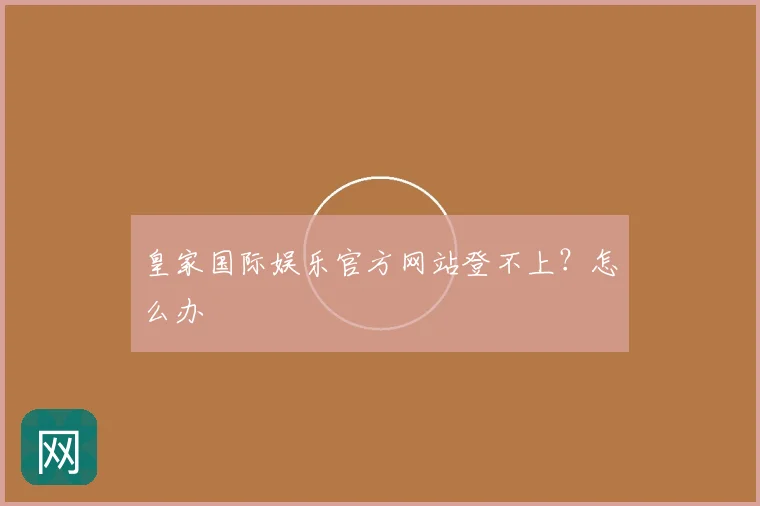 皇家国际娱乐官方网站登不上？怎么办
