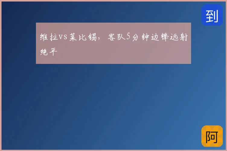 维拉vs莱比锡,客队5分钟边锋远射绝平