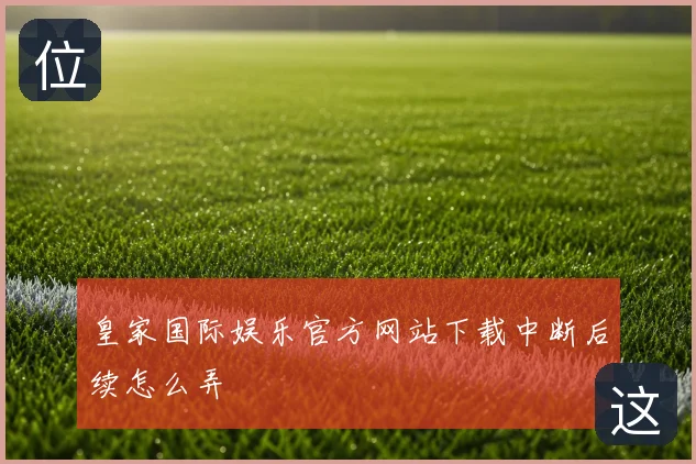 皇家国际娱乐官方网站下载中断后续怎么弄